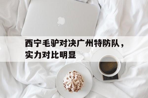 九游官网-西宁毛驴对决广州特防队,实力对比明显